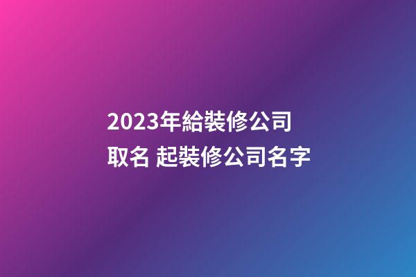 2023年給裝修公司取名 起裝修公司名字-第1張-公司起名-玄機派